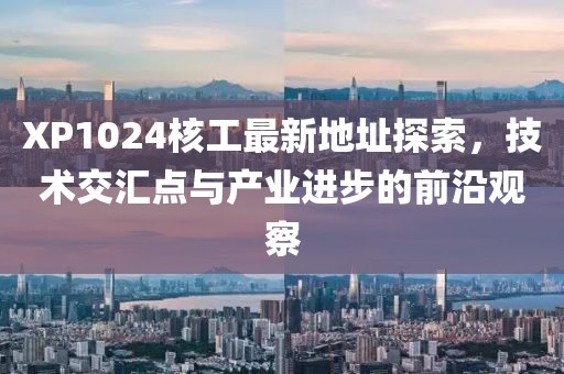 XP1024核工最新地址探索，技術(shù)交匯點(diǎn)與產(chǎn)業(yè)進(jìn)步的前沿觀察