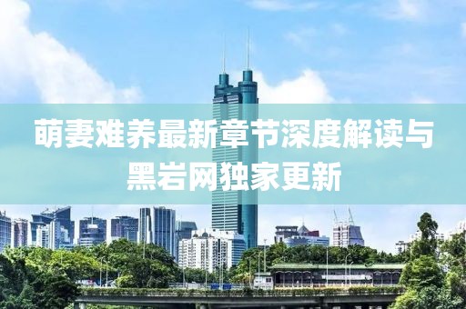 萌妻難養(yǎng)最新章節(jié)深度解讀與黑巖網(wǎng)獨家更新
