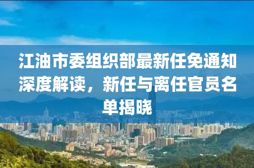 江油市委組織部最新任免通知深度解讀，新任與離任官員名單揭曉
