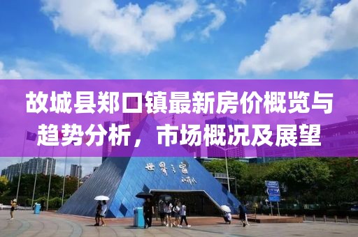 故城縣鄭口鎮(zhèn)最新房價概覽與趨勢分析，市場概況及展望