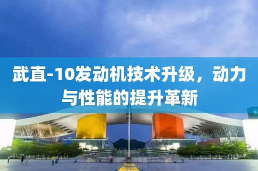 武直-10發(fā)動機(jī)技術(shù)升級，動力與性能的提升革新