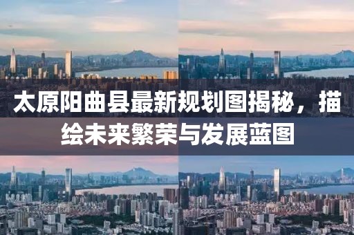 太原陽曲縣最新規(guī)劃圖揭秘，描繪未來繁榮與發(fā)展藍(lán)圖