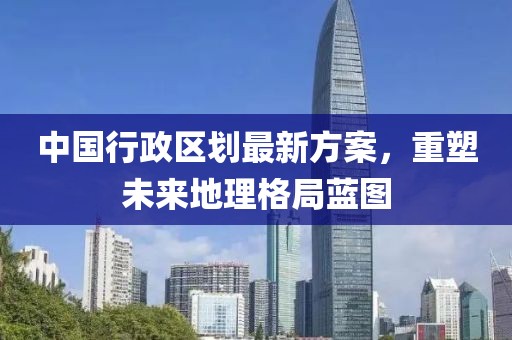 中國行政區(qū)劃最新方案，重塑未來地理格局藍圖