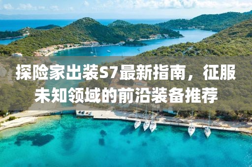 探險家出裝S7最新指南，征服未知領(lǐng)域的前沿裝備推薦