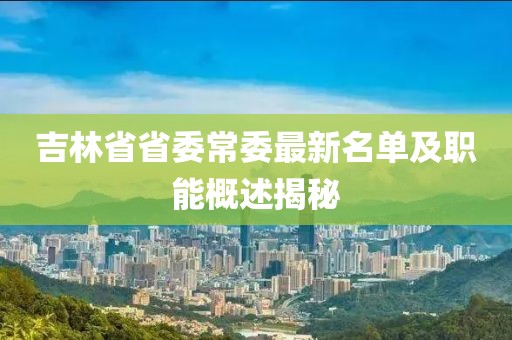 吉林省省委常委最新名單及職能概述揭秘