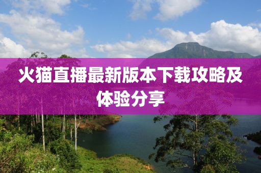 火貓直播最新版本下載攻略及體驗分享
