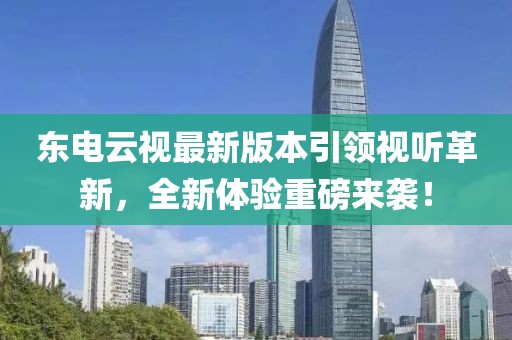 東電云視最新版本引領(lǐng)視聽革新，全新體驗重磅來襲！