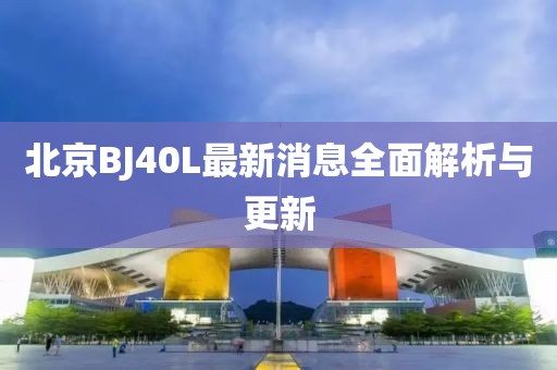 北京BJ40L最新消息全面解析與更新