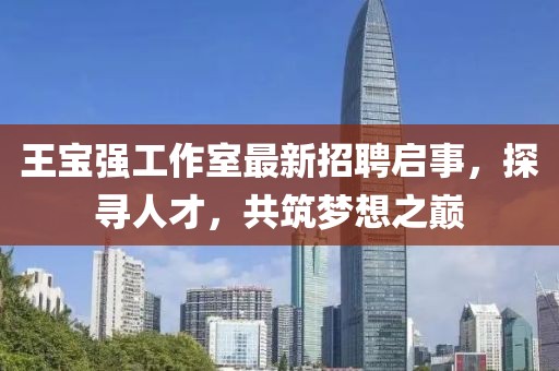 王寶強(qiáng)工作室最新招聘啟事，探尋人才，共筑夢(mèng)想之巔