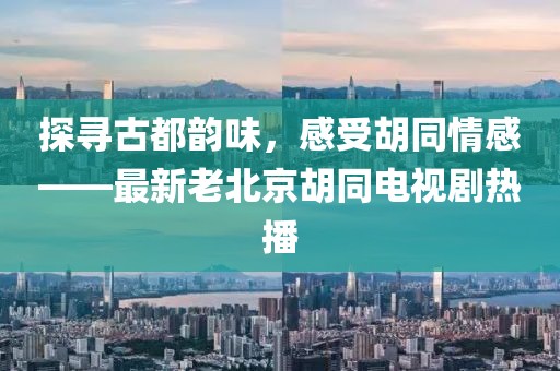 探尋古都韻味，感受胡同情感——最新老北京胡同電視劇熱播