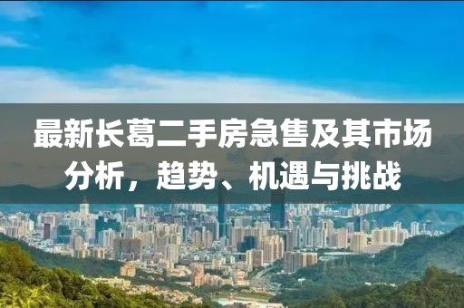 最新長葛二手房急售及其市場分析，趨勢、機遇與挑戰(zhàn)