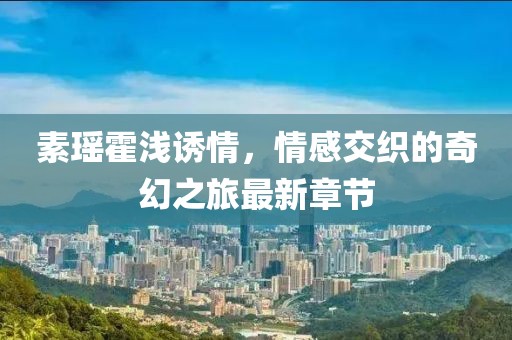 素瑤霍淺誘情，情感交織的奇幻之旅最新章節(jié)