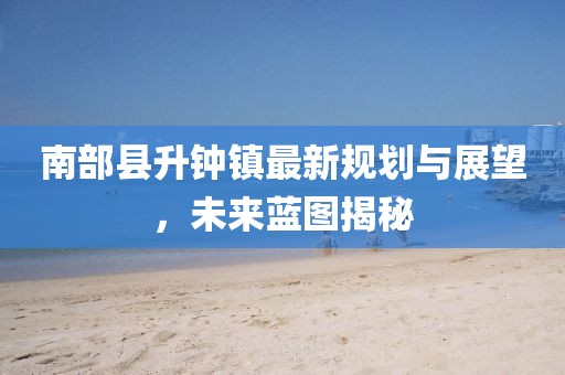 南部縣升鐘鎮(zhèn)最新規(guī)劃與展望，未來藍(lán)圖揭秘