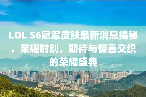 LOL S6冠軍皮膚最新消息揭秘，榮耀時刻，期待與驚喜交織的榮耀盛典