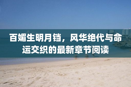 百媚生明月鐺，風(fēng)華絕代與命運交織的最新章節(jié)閱讀