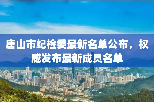 唐山市紀(jì)檢委最新名單公布，權(quán)威發(fā)布最新成員名單
