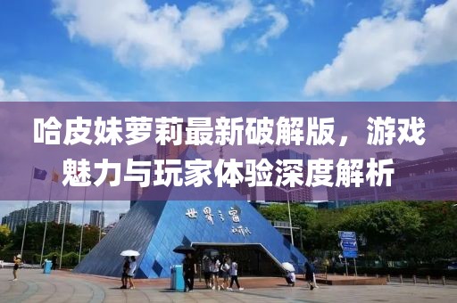 哈皮妹蘿莉最新破解版，游戲魅力與玩家體驗深度解析