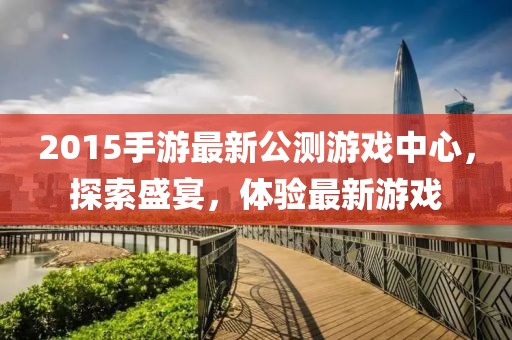 2015手游最新公測(cè)游戲中心，探索盛宴，體驗(yàn)最新游戲