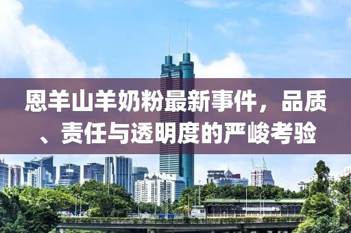 恩羊山羊奶粉最新事件，品質(zhì)、責(zé)任與透明度的嚴(yán)峻考驗(yàn)