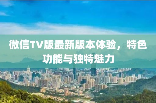 微信TV版最新版本體驗(yàn)，特色功能與獨(dú)特魅力