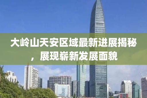 大嶺山天安區(qū)域最新進(jìn)展揭秘，展現(xiàn)嶄新發(fā)展面貌