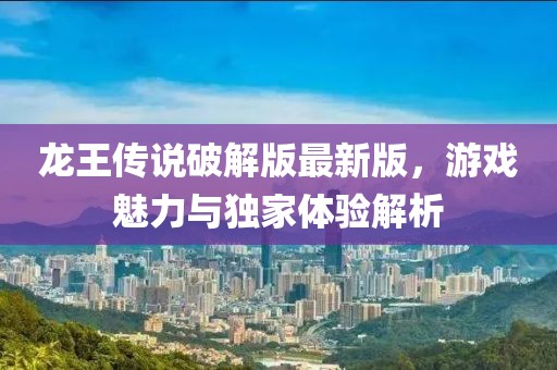 龍王傳說破解版最新版，游戲魅力與獨家體驗解析