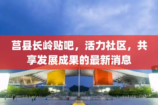 莒縣長嶺貼吧，活力社區(qū)，共享發(fā)展成果的最新消息