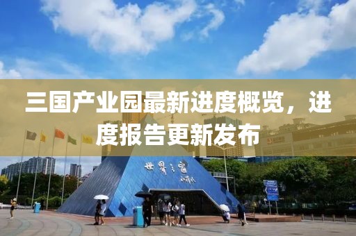 三國產業(yè)園最新進度概覽，進度報告更新發(fā)布
