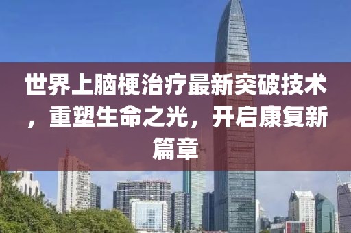 世界上腦梗治療最新突破技術(shù)，重塑生命之光，開啟康復(fù)新篇章
