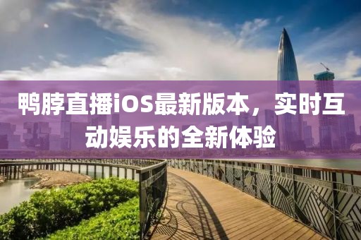 鴨脖直播iOS最新版本，實時互動娛樂的全新體驗