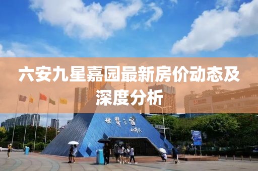 六安九星嘉園最新房價動態(tài)及深度分析