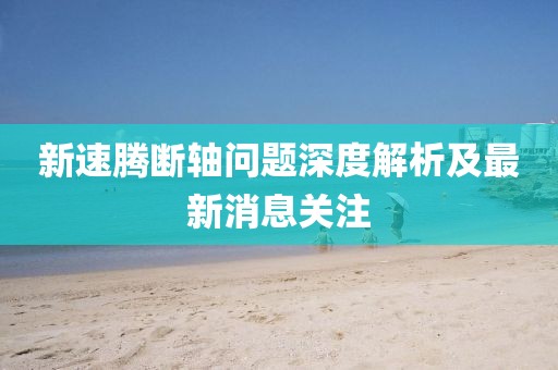 新速騰斷軸問題深度解析及最新消息關注