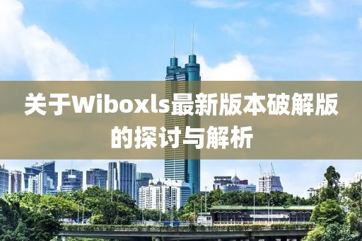關(guān)于Wiboxls最新版本破解版的探討與解析