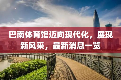 巴南體育館邁向現(xiàn)代化，展現(xiàn)新風(fēng)采，最新消息一覽