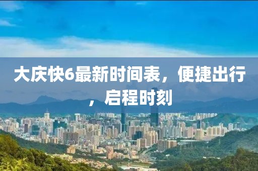 大慶快6最新時(shí)間表，便捷出行，啟程時(shí)刻