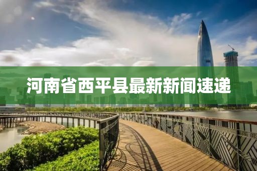 河南省西平縣最新新聞速遞