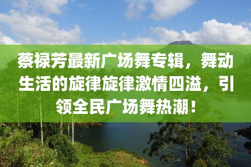 蔡祿芳最新廣場舞專輯，舞動生活的旋律旋律激情四溢，引領(lǐng)全民廣場舞熱潮！