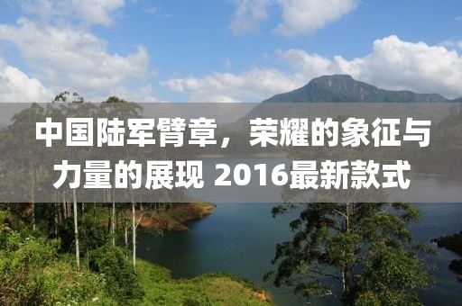中國陸軍臂章，榮耀的象征與力量的展現(xiàn) 2016最新款式