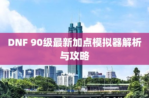 DNF 90級最新加點(diǎn)模擬器解析與攻略