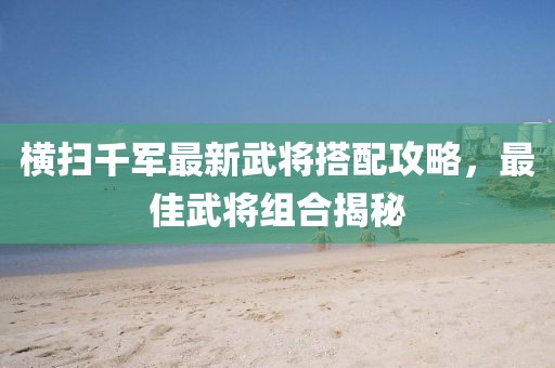 橫掃千軍最新武將搭配攻略，最佳武將組合揭秘