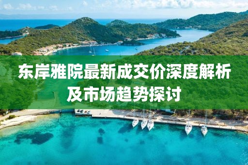 東岸雅院最新成交價(jià)深度解析及市場(chǎng)趨勢(shì)探討