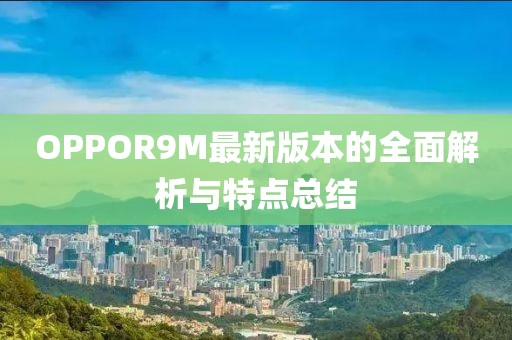 OPPOR9M最新版本的全面解析與特點(diǎn)總結(jié)