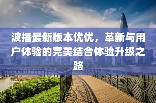 波播最新版本優(yōu)優(yōu)，革新與用戶體驗的完美結(jié)合體驗升級之路