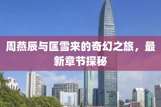 周燕辰與匡雪來的奇幻之旅，最新章節(jié)探秘