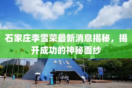 石家莊李雪榮最新消息揭秘，揭開成功的神秘面紗