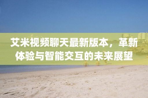 艾米視頻聊天最新版本，革新體驗與智能交互的未來展望