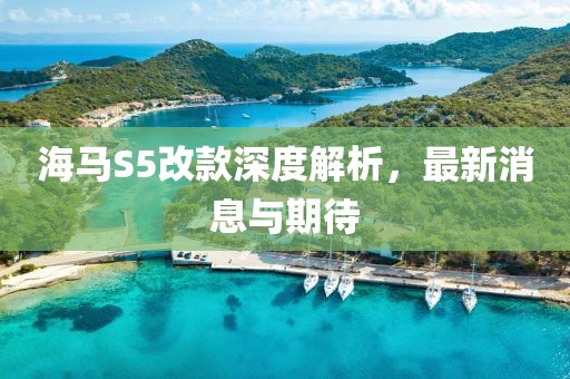 海馬S5改款深度解析，最新消息與期待