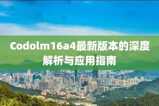 Codolm16a4最新版本的深度解析與應(yīng)用指南