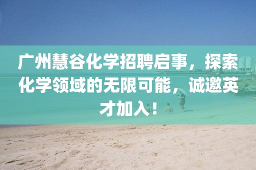 廣州慧谷化學(xué)招聘啟事，探索化學(xué)領(lǐng)域的無(wú)限可能，誠(chéng)邀英才加入！