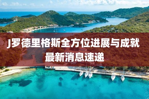 J羅德里格斯全方位進(jìn)展與成就最新消息速遞